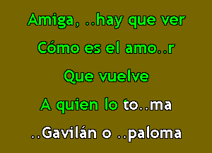 Amiga, ..hay que ver
Cbmo es el amo..r
Que vuelve

A quien lo to..ma

..Gav1'l6n o ..paloma