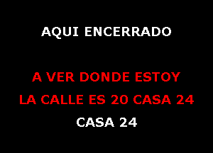 AQUI ENCERRADO

A VER DONDE ESTOY
LA CALLE ES 20 CASA 24
CASA 24