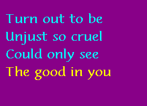 Turn out to be
Unjust so cruel

Could only see
The good in you