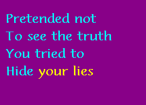 Pretended not
To see the truth

You tried to
Hide your lies