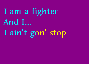 I am a fighter
And I...

I ain't gon' stop