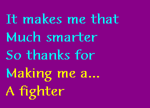 It makes me that
Much smarter

50 thanks for
Making me a...
A fighter