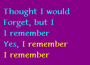 Thought I would
Forget, but I

I remember
Yes, I remember
I remember