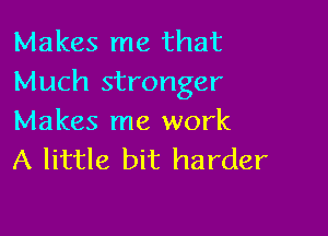 Makes me that
Much stronger

Makes me work
A little bit harder