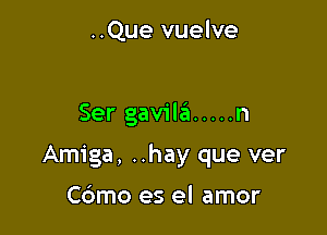 ..Que vuelve

Ser gavilil ..... n

Amiga, ..hay que ver

Cdmo es el amor