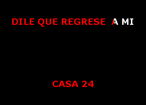 DILE QUE REGRESE A MI

CASA 24