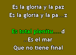 Es la gloria y la paz
Es la gloria y la pa...z

Es total plem'tu....d
..Es el mar
Que no tiene final