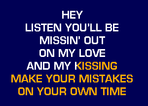 HEY
LISTEN YOU'LL BE
MISSIN' OUT
ON MY LOVE
AND MY KISSING
MAKE YOUR MISTAKES
ON YOUR OWN TIME