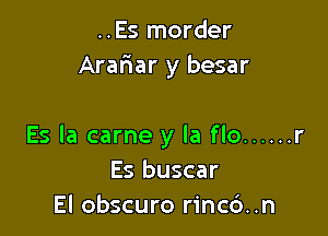 ..Es morder
Arariar y besar

Es la came y la flo ...... r
Es buscar
El obscuro rinc6..n