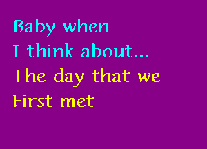 Baby when
I think about...

The day that we
First met