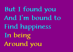 But I found you
And I'm bound to

Find happiness
In being
Around you