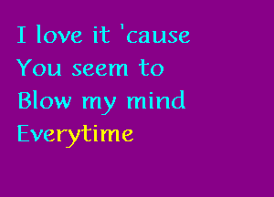 I love it 'cause
You seem to

Blow my mind
Everytime