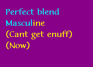 Perfect blend
Masculine

(Cant get enuff)
(Now)