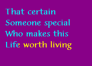 That certain
Someone special

Who makes this
Life worth living