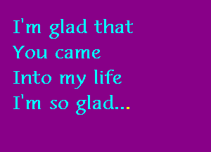 I'm glad that
You came

Into my life
I'm so glad...