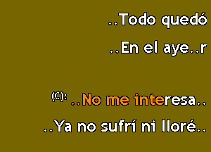 ..Todo quedc')

..En el aye..r

W ..No me interesa..

..Ya no sufri m' Ilorcisu