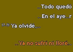 ..Todo quedc')

..En el aye..r

WV Ya olvidan

..Ya no sufri m' Ilorcisu