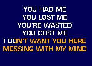 YOU HAD ME
YOU LOST ME
YOU'RE WASTED
YOU COST ME
I DON'T WANT YOU HERE
MESSING WITH MY MIND