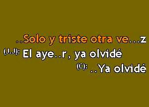 ..Solo y triste otra ve...z

WV El aye..r, ya olvid
(CV ..Ya olvidc