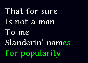 That for sure
15 not a man

To me
Slanderin' names
For popularity