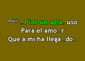 (000V ..Pido un apla..uso

Para el amo..r
Que a mi ha llega..do..