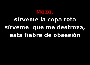 Mozo,
sirveme la copa rota
sirveme que me destroza,
esta fiebre de obsesi6n