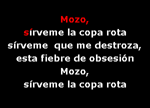 Mozo,
sirveme la copa rota
sirveme que me destroza,
esta fiebre de obsesi6n
Mozo,
sirveme la copa rota