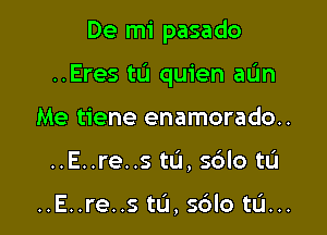 De mi pasado

..Eres ta quien aL'm

Me tiene enamorado..
..E..re..s tu, s6lo tu

..E..re..s tL'I, s6lo tu...