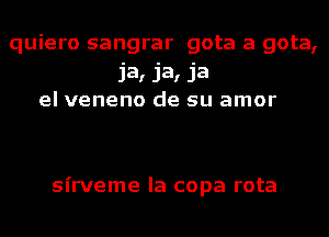 quiero sangrar gota a gota,
Ja, Ja, Ja
el veneno de su amor

sirveme la copa rota