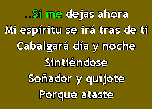 ..Si me dejas ahora
Mi espiritu se ira tras de ti
Cabalgara dia y noche
Sintie'zndose
Sor'iador y quijote
Porque ataste