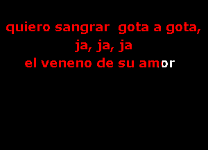 quiero sangrar gota a gota,
Ja, Ja, Ja
el veneno de su amor