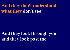 And they don't understand
what they don't see

And they look through you
and they look past me