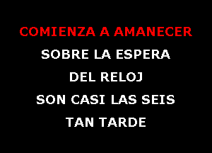 COMIENZAAAMANECER
SOBRE LA ESPERA
DEL RELOJ
SON CASI LAS SEIS
TAN TARDE