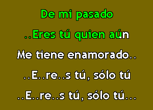 De mi pasado

..Eres ta quien aL'm

Me tiene enamorado..
..E..re..s tu, s6lo tu

..E..re..s tL'I, s6lo tu...