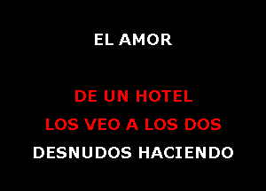 EL AMOR

DE UN HOTEL
LOS VEO A LOS DOS
DESNUDOS HACIENDO