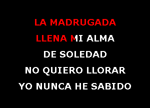 LA MADRUGADA
LLENA MI ALMA

DE SOLEDAD
NO QUIERO LLORAR
Y0 NUNCA HE SABIDO