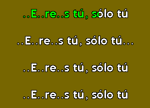 ..E..re..s tL'I, sdlo tL'I
..E..re..s tL'I, sblo tu...

..E..re..s ta, sdlo tL'I

..E..re..s tL'I, s6lo tL'I