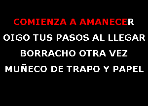 COMIENZAAAMANECER
OIGO TUS PASOS AL LLEGAR
BORRACHO OTRA VEZ
MUNECO DE TRAPO Y PAPEL