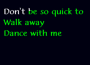 Don't be so quick to
Walk away

Dance with me