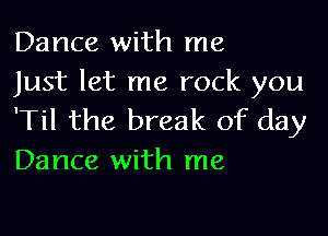 Dance with me
Just let me rock you

'Til the break of day
Dance with me