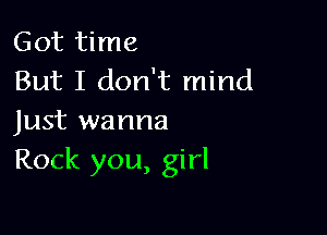 Got time
But I don't mind

Just wanna
Rock you, girl
