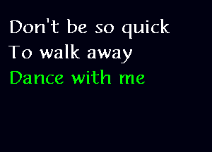 Don't be so quick
To walk away

Dance with me