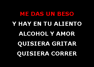 ME DAS UN BESO
Y HAY EN TU ALIENTO
ALCOHOL Y AMOR
QUISIERA GRITAR
QUISIERA CORRER