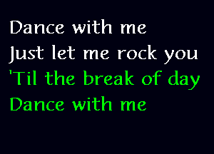 Dance with me
Just let me rock you

'Til the break of day
Dance with me