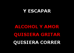 Y ESCAPAR

ALCOHOL Y AMOR
QUISIERA GRITAR
QUISIERA CORRER