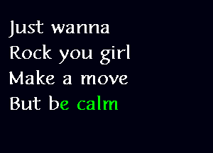 Just wanna
Rock you girl

Make a move
But be calm