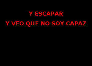 Y ESCAPAR
Y VEO QUE NO SOY CAPAZ