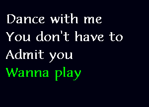 Dance with me
You don't have to

Admit you
Wanna play