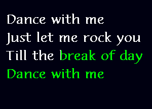 Dance with me
Just let me rock you

Till the break of day
Dance with me