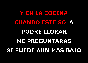 Y EN LA COCINA
CUANDO ESTE SOLA
PODRE LLORAR
ME PREGUNTARAS
SI PUEDE AUN MAS BAJO